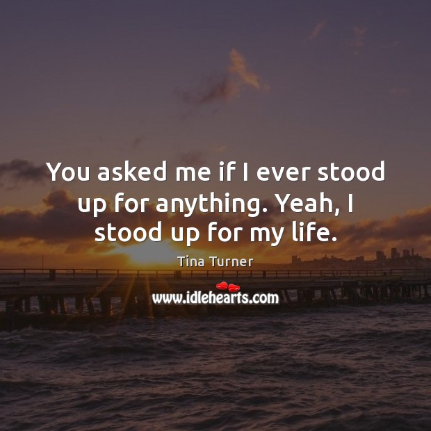 You asked me if I ever stood up for anything. Yeah, I stood up for my life. Tina Turner Picture Quote