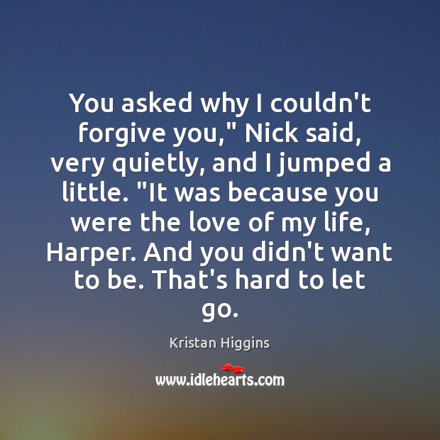You asked why I couldn’t forgive you,” Nick said, very quietly, and Kristan Higgins Picture Quote