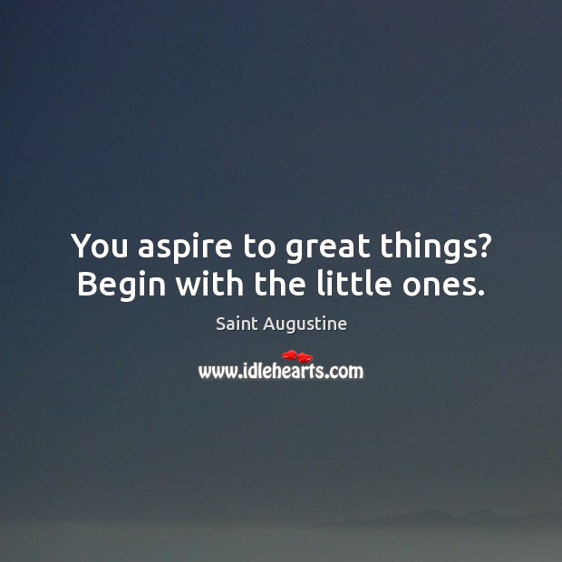 You aspire to great things? Begin with the little ones. Image