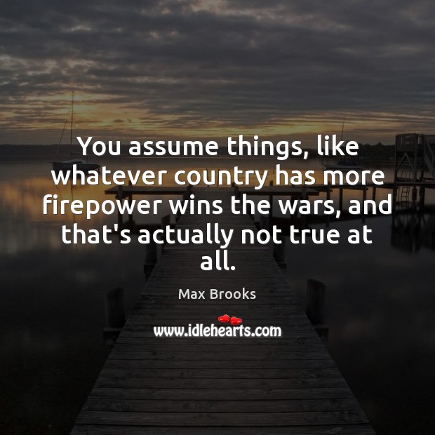 You assume things, like whatever country has more firepower wins the wars, Max Brooks Picture Quote