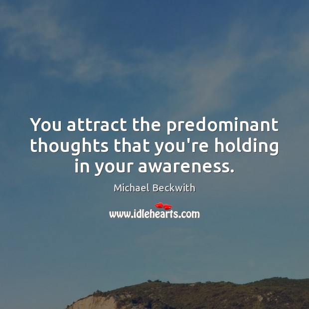 You attract the predominant thoughts that you’re holding in your awareness. Image
