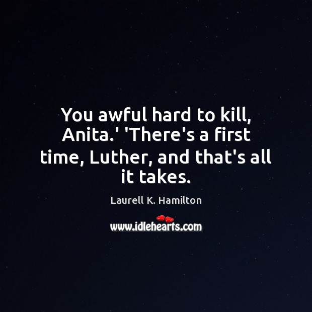 You awful hard to kill, Anita.’ ‘There’s a first time, Luther, and that’s all it takes. Laurell K. Hamilton Picture Quote