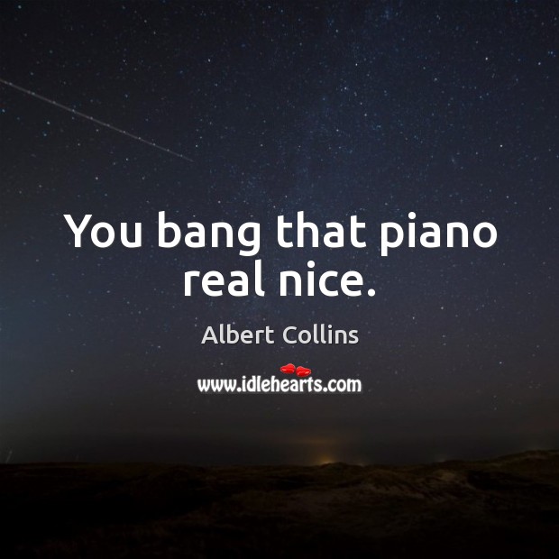 You bang that piano real nice. Albert Collins Picture Quote