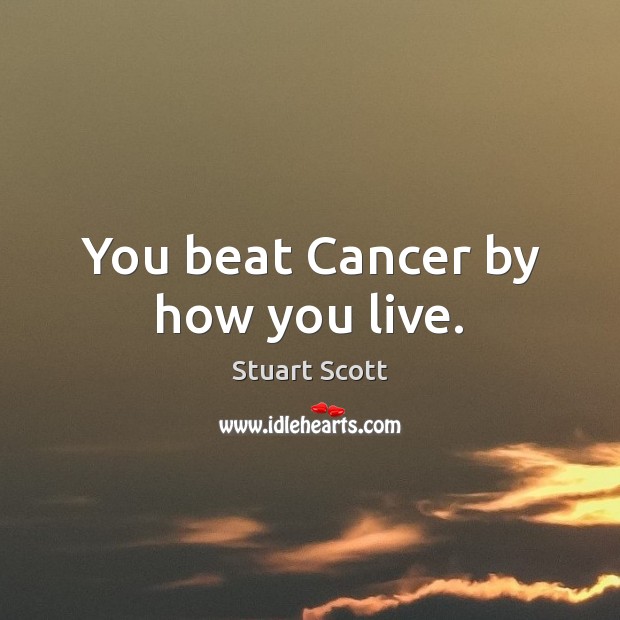 You beat Cancer by how you live. 