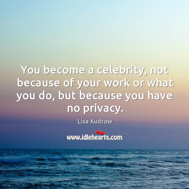 You become a celebrity, not because of your work or what you do, but because you have no privacy. Image