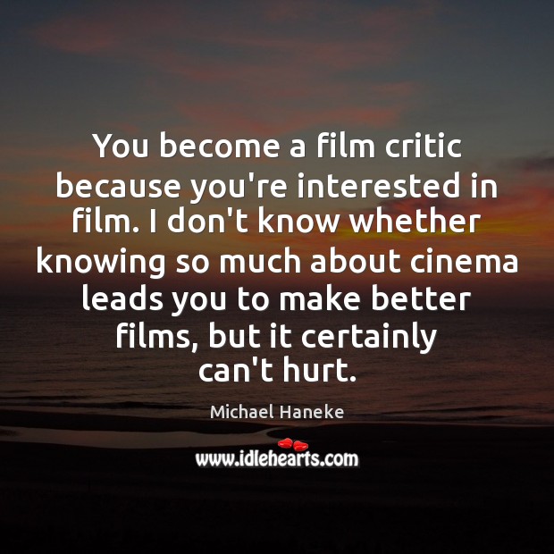 You become a film critic because you’re interested in film. I don’t 