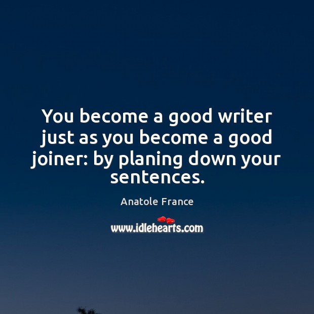 You become a good writer just as you become a good joiner: by planing down your sentences. Anatole France Picture Quote