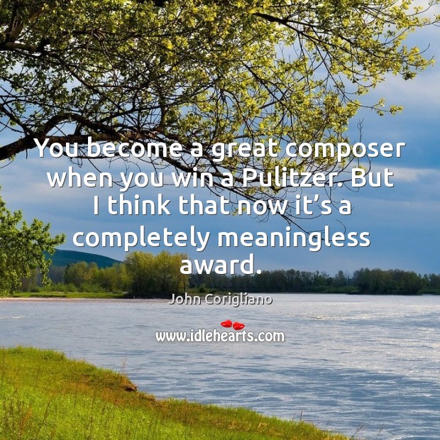 You become a great composer when you win a pulitzer. But I think that now it’s a completely meaningless award. John Corigliano Picture Quote