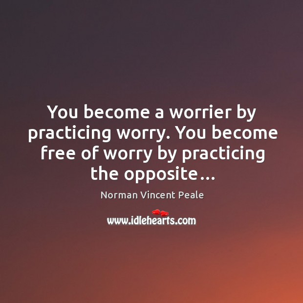 You become a worrier by practicing worry. You become free of worry Norman Vincent Peale Picture Quote