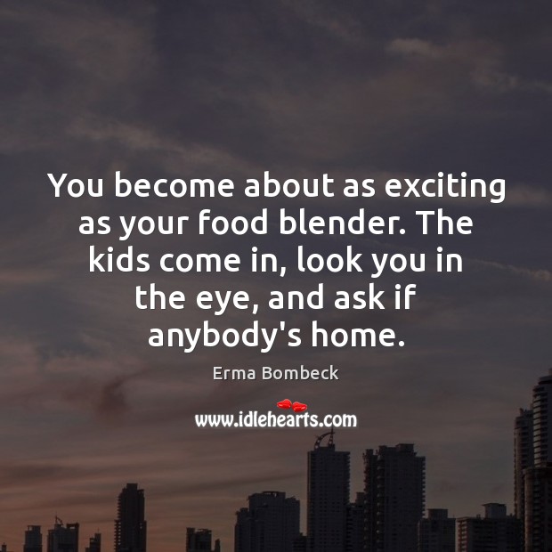 You become about as exciting as your food blender. The kids come Erma Bombeck Picture Quote