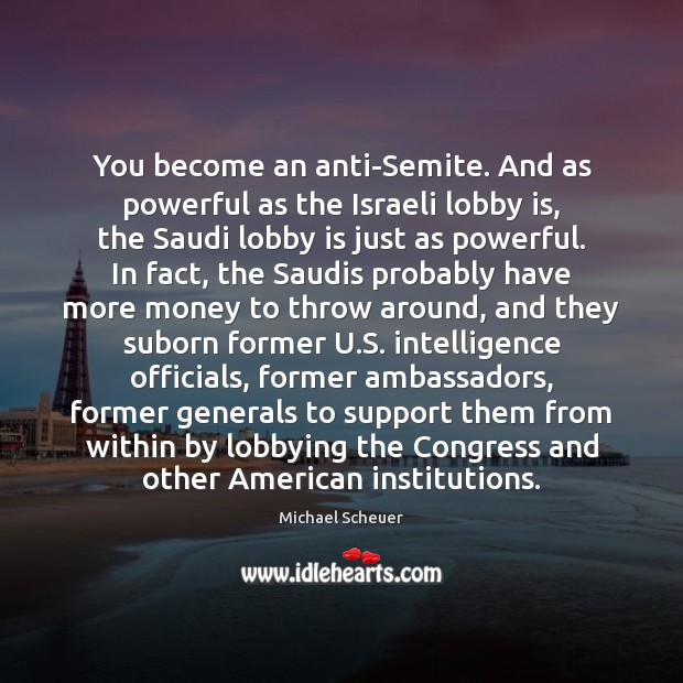 You become an anti-Semite. And as powerful as the Israeli lobby is, Michael Scheuer Picture Quote
