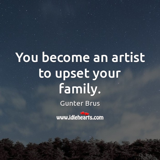 You become an artist to upset your family. Gunter Brus Picture Quote