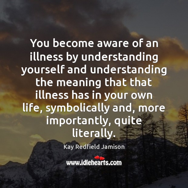 You become aware of an illness by understanding yourself and understanding the Kay Redfield Jamison Picture Quote