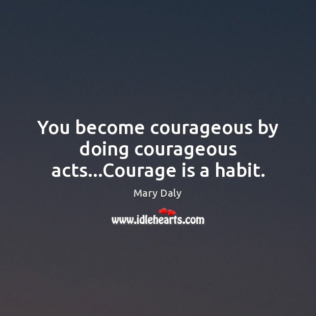 You become courageous by doing courageous acts…Courage is a habit. Mary Daly Picture Quote