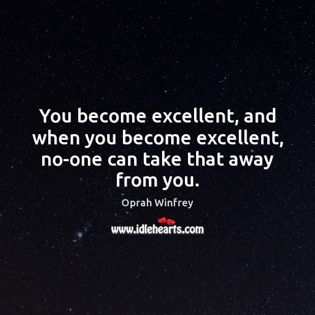 You become excellent, and when you become excellent, no-one can take that away from you. Image