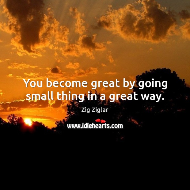 You become great by going small thing in a great way. Zig Ziglar Picture Quote