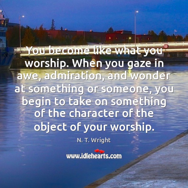 You become like what you worship. When you gaze in awe, admiration, N. T. Wright Picture Quote
