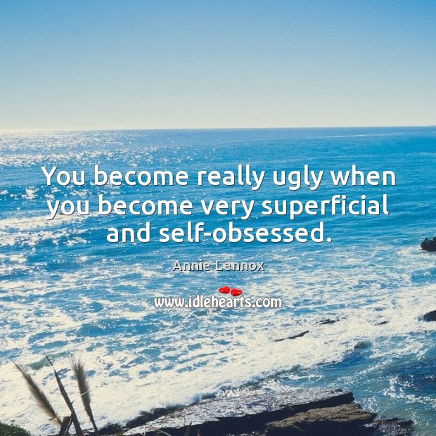 You become really ugly when you become very superficial and self-obsessed. Annie Lennox Picture Quote