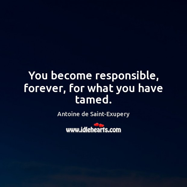You become responsible, forever, for what you have tamed. Antoine de Saint-Exupery Picture Quote