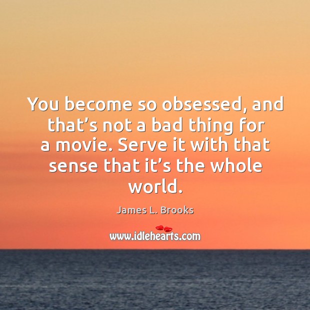 You become so obsessed, and that’s not a bad thing for a movie. James L. Brooks Picture Quote