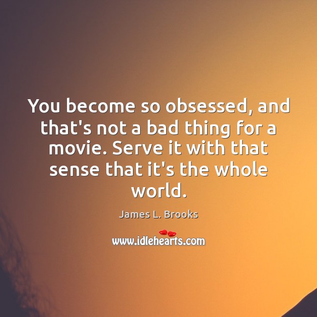 You become so obsessed, and that’s not a bad thing for a James L. Brooks Picture Quote