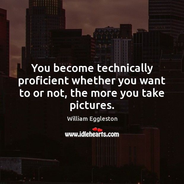 You become technically proficient whether you want to or not, the more you take pictures. William Eggleston Picture Quote