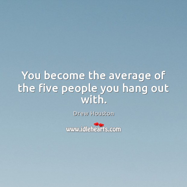 You become the average of the five people you hang out with. Image
