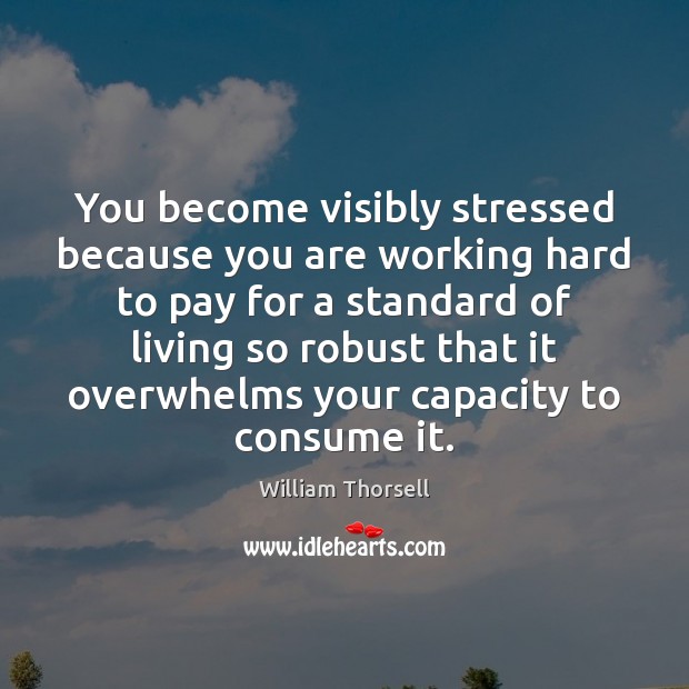 You become visibly stressed because you are working hard to pay for William Thorsell Picture Quote