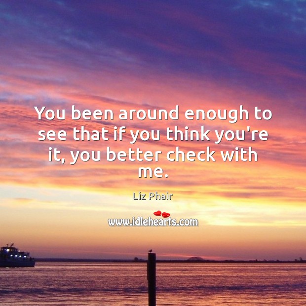 You been around enough to see that if you think you’re it, you better check with me. Liz Phair Picture Quote