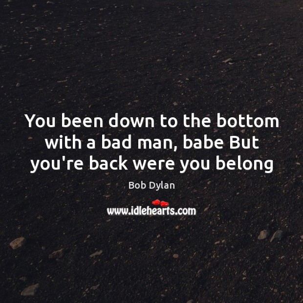You been down to the bottom with a bad man, babe But you’re back were you belong Bob Dylan Picture Quote