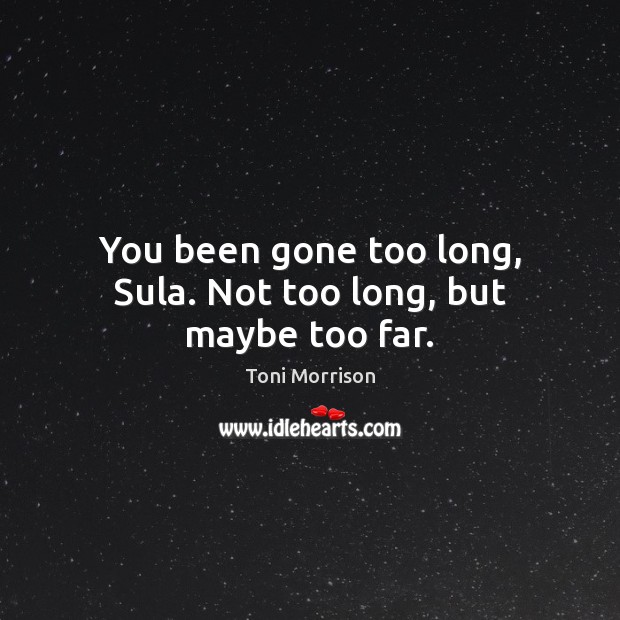 You been gone too long, Sula. Not too long, but maybe too far. Image