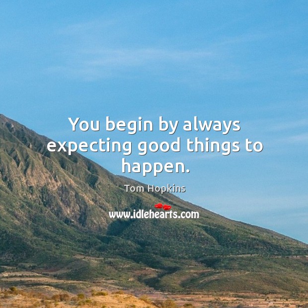 You begin by always expecting good things to happen. Tom Hopkins Picture Quote