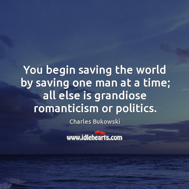 You begin saving the world by saving one man at a time; all else is grandiose romanticism or politics. Charles Bukowski Picture Quote