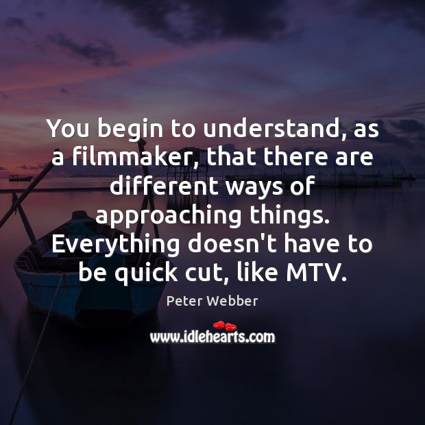 You begin to understand, as a filmmaker, that there are different ways Image