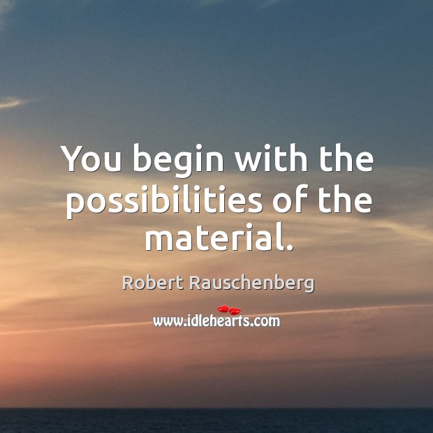 You begin with the possibilities of the material. Robert Rauschenberg Picture Quote