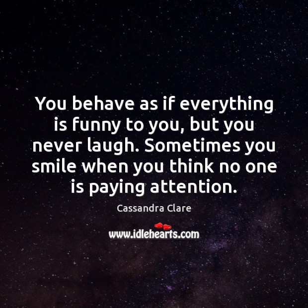You behave as if everything is funny to you, but you never 