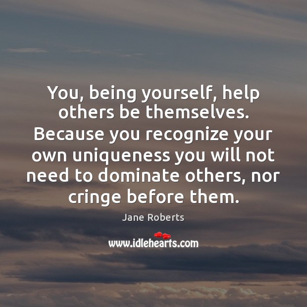 You, being yourself, help others be themselves. Because you recognize your own Jane Roberts Picture Quote