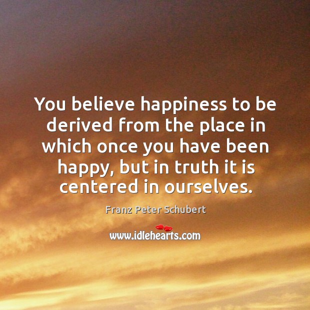 You believe happiness to be derived from the place in which once you have been happy, but in truth it is centered in ourselves. Image