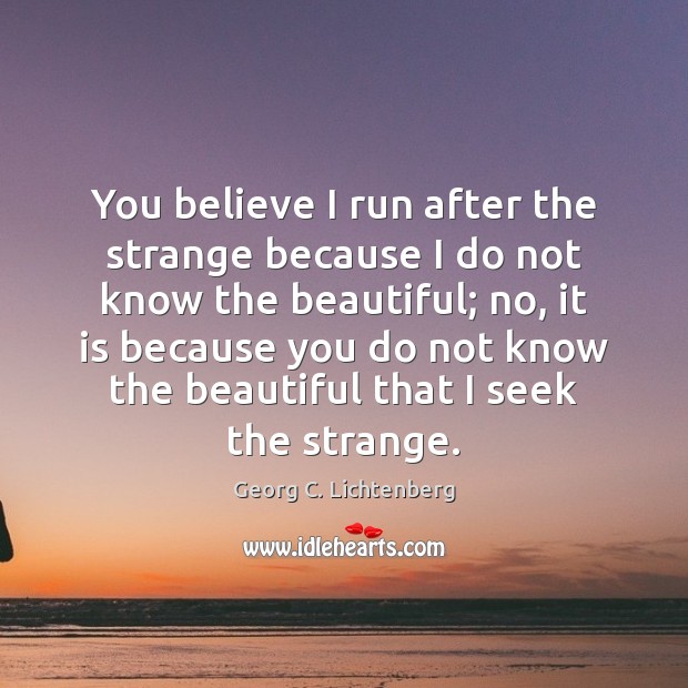 You believe I run after the strange because I do not know Georg C. Lichtenberg Picture Quote