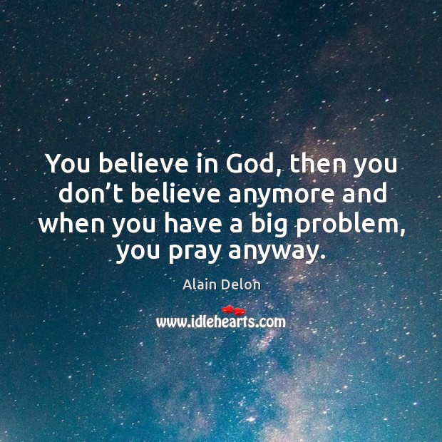 You believe in God, then you don’t believe anymore and when you have a big problem, you pray anyway. Alain Delon Picture Quote