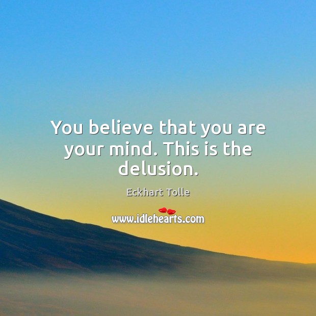 You believe that you are your mind. This is the delusion. Image