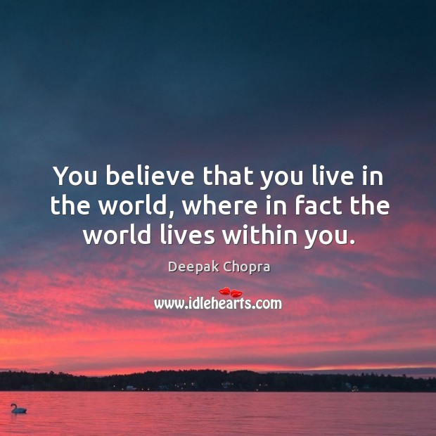 You believe that you live in the world, where in fact the world lives within you. Image