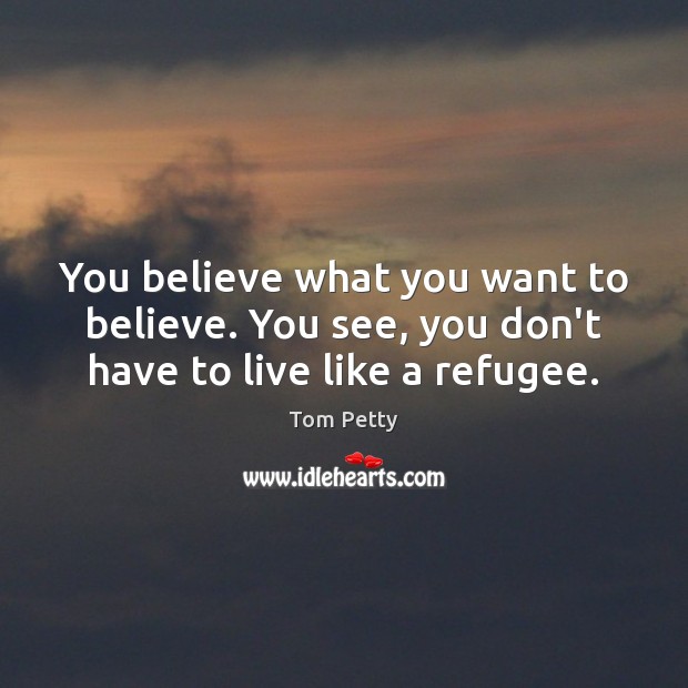 You believe what you want to believe. You see, you don’t have to live like a refugee. Image