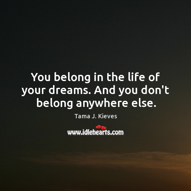 You belong in the life of your dreams. And you don’t belong anywhere else. Tama J. Kieves Picture Quote