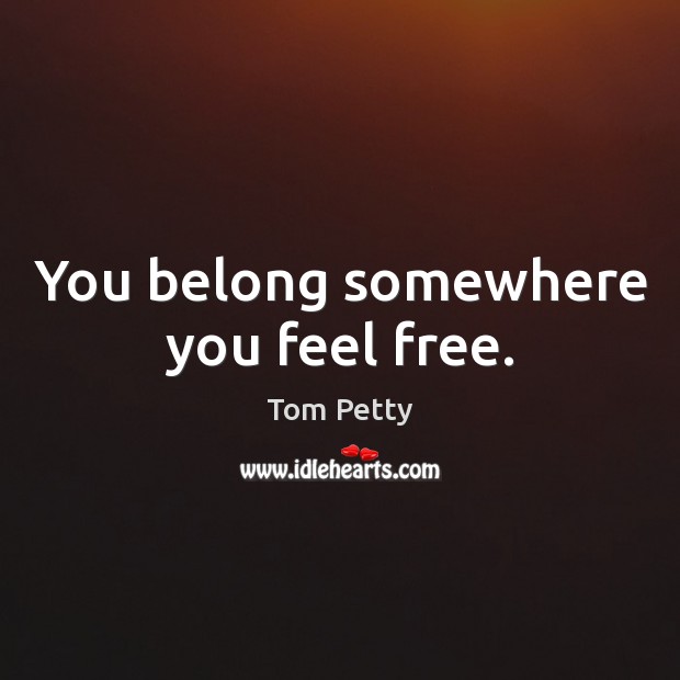 You belong somewhere you feel free. Tom Petty Picture Quote
