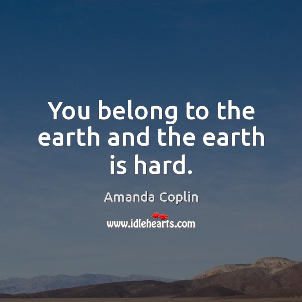 You belong to the earth and the earth is hard. Amanda Coplin Picture Quote