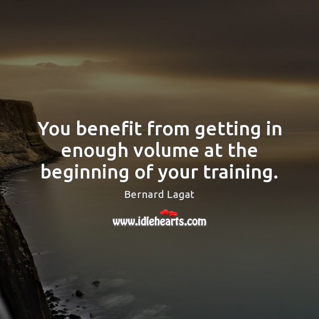 You benefit from getting in enough volume at the beginning of your training. Bernard Lagat Picture Quote