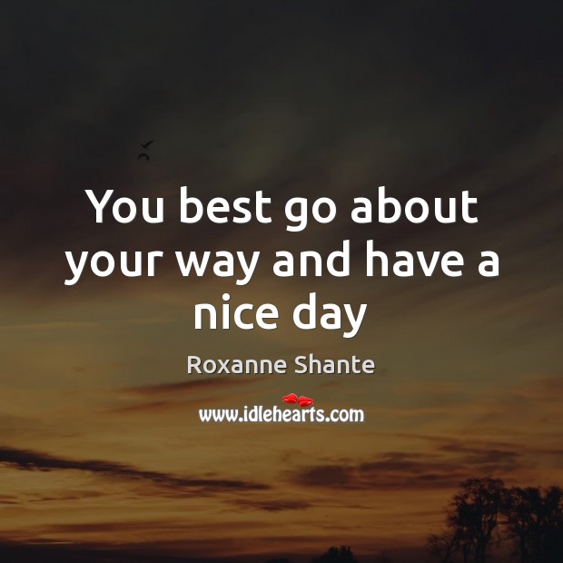 You best go about your way and have a nice day Roxanne Shante Picture Quote