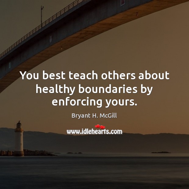 You best teach others about healthy boundaries by enforcing yours. Bryant H. McGill Picture Quote