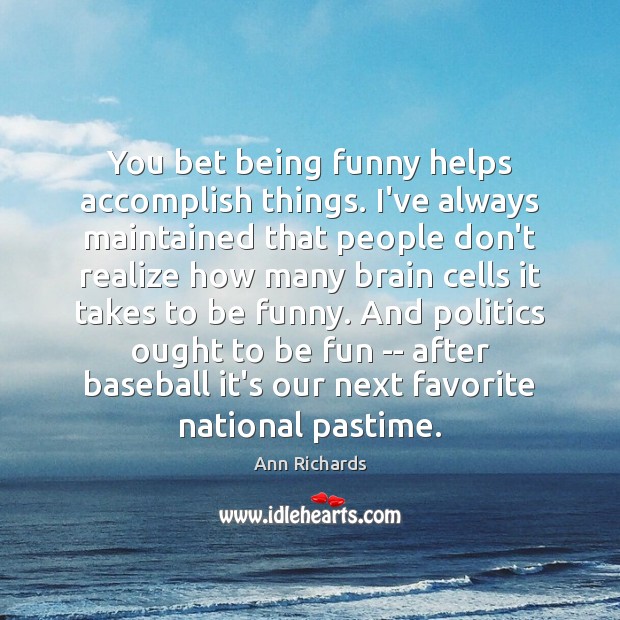 You bet being funny helps accomplish things. I’ve always maintained that people Ann Richards Picture Quote